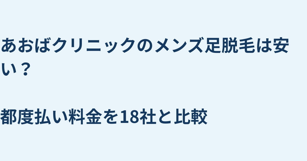 あおばクリニックのメンズ足脱毛は安い？都度払い料金を18社と比較