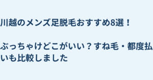 川越のメンズ足脱毛おすすめ8選！ぶっちゃけどこがいい？すね毛・都度払いも比較しました